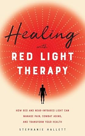 Healing with Red Light Therapy: How Red and Near-Infrared Light Can Manage Pain, Combat Aging, and Transform Your Health