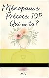 Ménopause Précoce ou IOP, Qui es-tu?: Ce que vivent tant de femmes, mais que personne ne dit. La vérité d’un corps, la force d’une femme, la grâce d’un Dieu (French Edition)