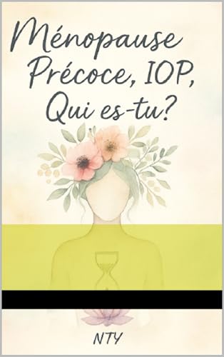 Ménopause Précoce ou IOP, Qui es-tu?: Ce que vivent tant de femmes, mais que personne ne dit. La vérité d’un corps, la force d’une femme, la grâce d’un Dieu