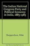 The Indian National Congress Party and the Political Economy of India, 1885-1985