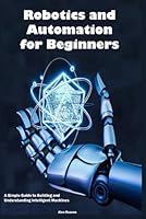 Robotics and Automation for Beginners: A Simple Guide to Building and Understanding Intelligent Machines B0F66ZLZ1H Book Cover