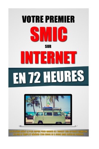 Votre Premier SMIC Sur Internet En 72 Heures: Le Système Inédit Le Plus Rapide Pour Gagner De L'