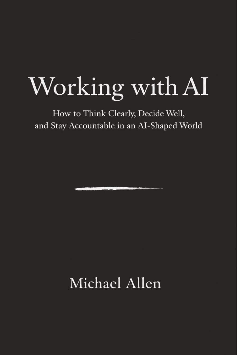 Working with AI: How to Think Clearly, Decide Well, and Stay Accountable in an AI‑Shaped World