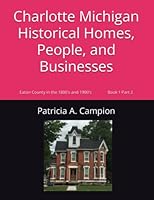 Charlotte Michigan Historical Homes, People, and Businesses: Eaton County in the 1800's and 1900's (Book 1) 1694581349 Book Cover