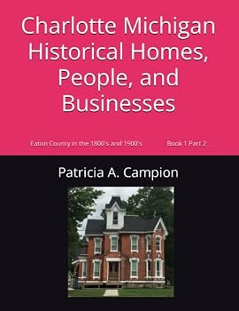 Charlotte Michigan Historical Homes, People, and Businesses: Eaton County in the 1800's and 1900's (Book 1)