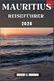 MAURITIUS REISEFÜHRER: Ein praktischer Leitfaden zur Entdeckung von Kultur, Natur, verborgenen Schätzen und absoluten Highlights.