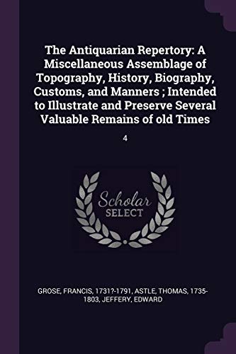 The Antiquarian Repertory: A Miscellaneous Assemblage of Topography, History, Biography, Customs, and Manners; Intended to Illustrate and Preserve Several Valuable Remains of old Times: 4