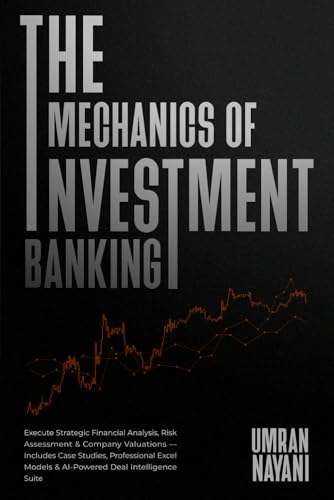 The Mechanics of Investment Banking: Execute Strategic Financial Analysis, Risk Assessment & Company Valuations — Includes Case Studies, Professional Excel Models & AI-Powered Deal Intelligence Suite
