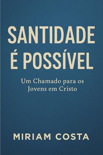 Santidade é Possível : Um Chamado para os Jovens em Cristo - Costa, Miriam