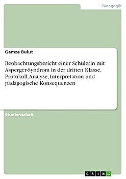 Beobachtungsbericht einer Schülerin mit Asperger-Syndrom in der dritten Klasse. Protokoll, Analyse, Interpretation und pädagogische Konsequenzen