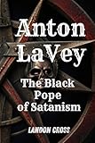Anton LaVey: The Black Pope of Satanism: Book about Anton Lavey and the Church of Satan (Unveiling Shadows: The Satanism Chronicles) - Landon Cross 