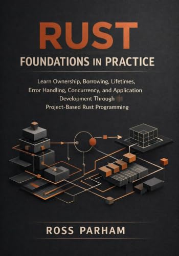 Rust Foundations in Practice: Learn Ownership, Borrowing, Lifetimes, Error Handling, Concurrency...