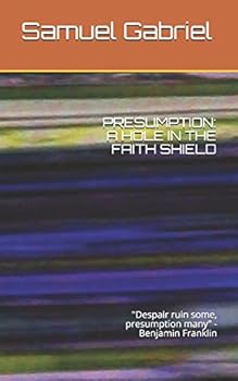 Presumption: A HOLE IN THE FAITH SHIELD: "Despair ruin some, presumption many" -Benjamin Franklin