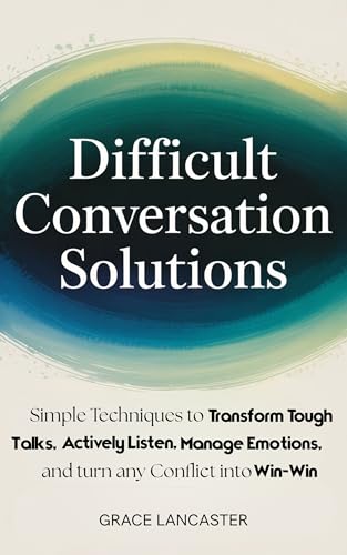 Difficult Conversation Solutions: Simple Techniques to Transform Tough Talks, Actively