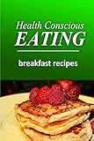 Health Conscious Eating - Breakfast Recipes: Healthy Cookbook for Beginners