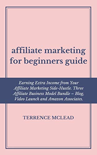 Affiliate Marketing for Beginners Guide: Earning Extra Income from Your Affiliate Marketing Side-Hustle. Three Affiliate Business Model Bundle  Blog, Video Launch and Amazon Associates.
