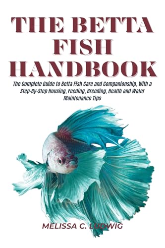 The Betta Fish Handbook: The Complete Guide to Betta Fish Care and Companionship, With a Step-By-Step Housing, Feeding, Breeding, Health and Water Maintenance Tips