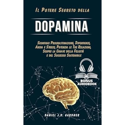 Il Potere Segreto della DOPAMINA: Sconfiggi Procrastinazione, Dipendenze, Ansia e Stress, Potenzia le Tue Relazioni, Scopri la Chiave della Felicit&agrave; e del Successo Sostenibile