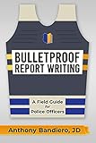 Bulletproof Report Writing: A Field Guide for Law Enforcement