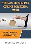 The Art Of Selling Online For Extra Cash: Proven Ways On How To Persuade Customers To Buy