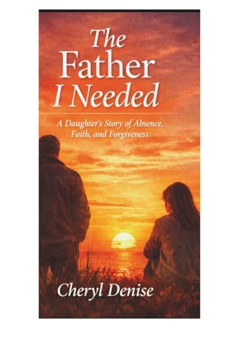 The Father I Needed: A Daughter's Story of Absence, Faith, and Forgiveness