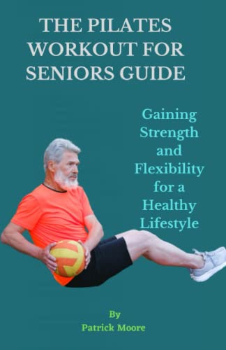 THE PILATES WORKOUT FOR SENIORS GUIDE: Gaining Strength and Flexibility for a Healthy Lifestyle