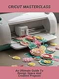 Cricut Masterclass: An Ultimate Guide To Design Space And Creative Projects