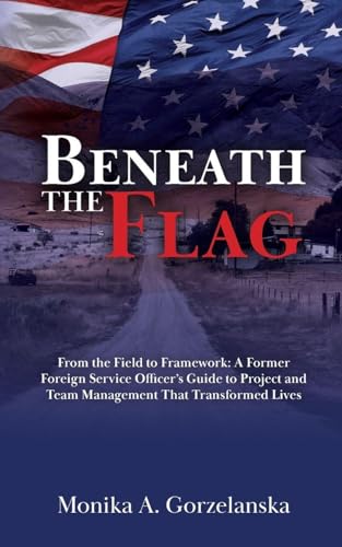 Beneath the Flag: From the Field to the Framework: A Former Foreign Service Officer's Guide to Project Management that Transformed Lives
