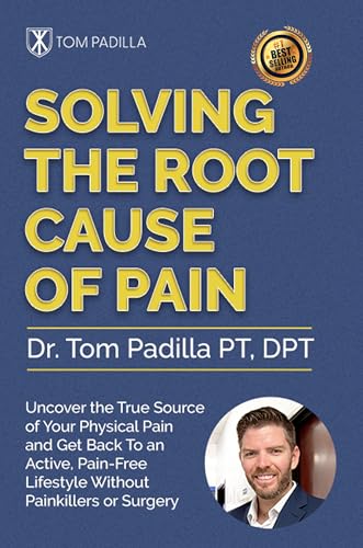 Solving The Root Cause of Pain: Uncover the True Source of Your Physical Pain and Get Back to an Active Lifestyle Without Painkillers or Surgery