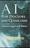 AI for Doctors and Clinicians: A Clinician’s Guide to AI in Medicine (Ai for writers Book 9)