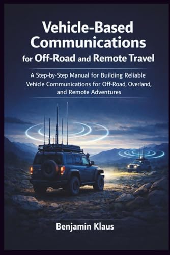 Vehicle-Based Communications for Off-Road and Remote Travel: A Step-by-Step Manual for Building Reliable Vehicle Communications for Off-Road, Overland, and Remote Adventures