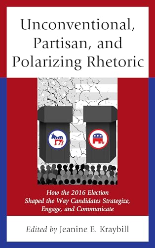 Unconventional, Partisan, and Polarizing Rhetoric: How the 2016 Election Shaped the Way Candidates Strategize, Engage, and Communicate (Voting, Elections, and the Political Process)