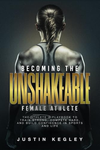Becoming The Unshakeable Female Athlete: The Athlete's Playbook To Train Strong, Compete Hard, and Build Confidence In Sports and Life
