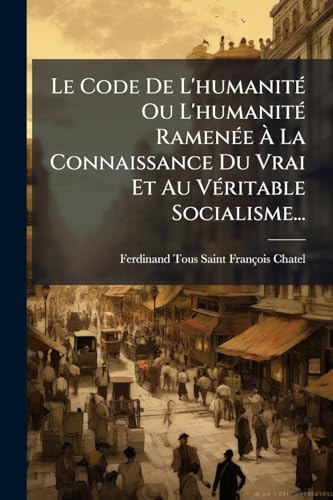 Le Code De L'humanité Ou L'humanité Ramenée À La Connaissance Du Vrai Et Au Véritable Socialisme... (French Edition)
