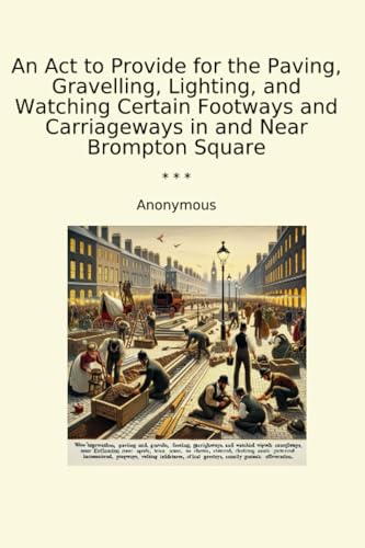 An Act to Provide for the Paving, Gravelling, Lighting, and Watching Certain Footways and Carriageways in and Near Brompton Square (Classic Books)
