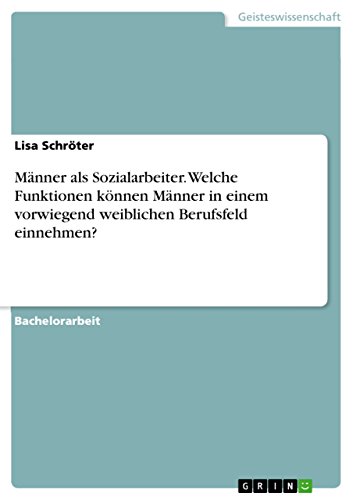 Männer als Sozialarbeiter. Welche Funktionen können Männer in einem vorwiegend weiblichen Berufsfeld einnehmen? (German Edition)