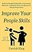 Improve Your People Skils: Build and Manage Relationships, Communicate Effectively, Understand Others, and Become the Ultimate People Person