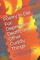 Poetry to Die For: Depression, Death, and Other Cuddly Things: If you weren't depressed before, you will be after reading this 169496728X Book Cover