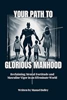 Your Path To Glorious Manhood: Reclaiming Mental Fortitude And Masculine Vigor In An Effeminate World B0BP9RSGGJ Book Cover