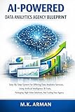 AI-Powered Data Analytics Agency Blueprint: Step-By-Step System For Offering Data Analytics Services, Using Artificial Intelligence, BI Tools, Packaging ... Your Agency (AI AGENCY SERIES Book 3)