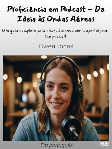 Proficiência em Podcast - Da Ideia às Ondas Aéreas: Um guia completo para criar, desenvolver e aperfeiçoar seu podcast (Portuguese Edition)