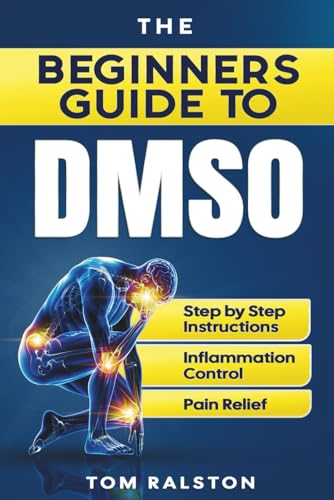 The Beginners Guide to DMSO: A Complete Guide to Healing with Dimethyl Sulfoxide for Pain, Inflammation, Nerve Damage, Joint Health, Chronic Ailments, Anti-Aging and Long-Term Wellness