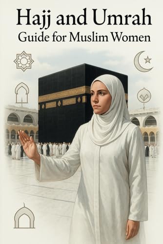 Hajj and Umrah Guide for Muslim Women: A Spiritual and Practical Journey: Step-by-Step Guidance, Essential Apps, Tips and A Complete Checklist for Your Islamic Pilgrimage