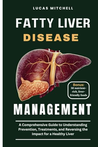 Fatty Liver Disease Management: A Comprehensive Guide to Understanding Prevention, Treatments, and Reversing the Impact for a Healthy Liver