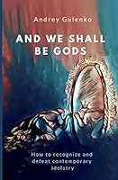 And We Shall Be Gods : How to Recognize and Defeat Contemporary Idolatry 1798849860 Book Cover