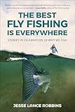 The Best Fly Fishing is Everywhere: Stories in Celebration of Why We Fish