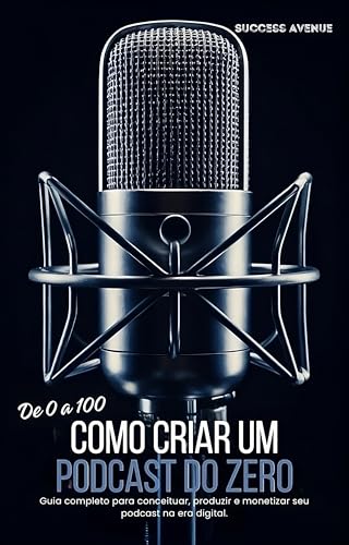 De 0 a 100: como criar um podcast do cero: Guia completo para conceituar, produzir e monetizar seu p