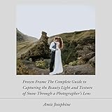 Frozen Frame: The Complete Guide to Capturing the Beauty Light and Texture of Snow Through a Photographer’s Lens