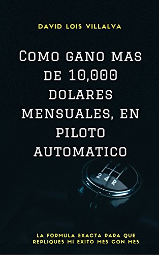 Cómo gano más de 10,000 dólares mensuales, en piloto automático: La fórmula exacta para que repliques mi éxito mes con mes (Spanish Edition)