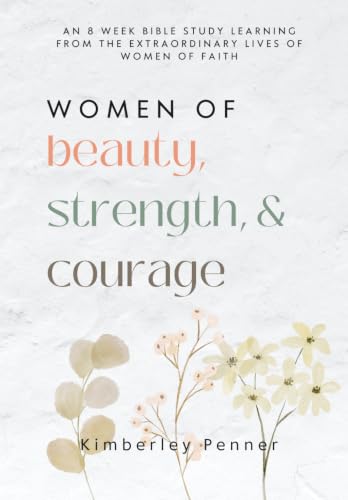 Women of Beauty, Courage & Strength: An 8 week Bible Study, Learning from the extraordinary lives of women of faith